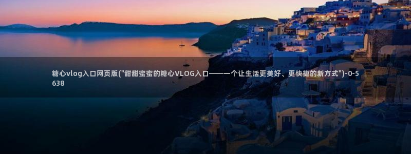 糖心vlgo官网人口：糖心vlog入口网页版(\